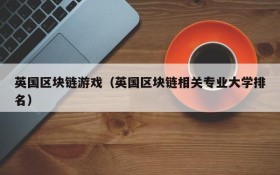 英国区块链游戏(英国区块链相关专业大学排名)
