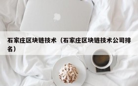 石家庄区块链技术(石家庄区块链技术公司排名)