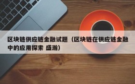 区块链供应链金融试题(区块链在供应链金融中的应用探索 盛瀚)