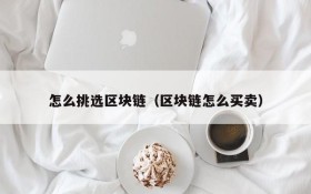 怎么挑选区块链（区块链怎么买卖）