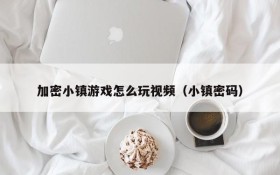 加密小镇游戏怎么玩视频(小镇密码)