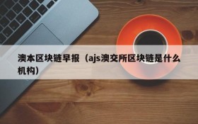 澳本区块链早报(ajs澳交所区块链是什么机构)