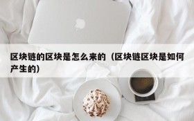 区块链的区块是怎么来的(区块链区块是如何产生的)