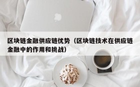 区块链金融供应链优势（区块链技术在供应链金融中的作用和挑战）