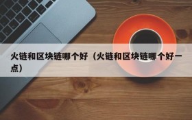 火链和区块链哪个好(火链和区块链哪个好一点)