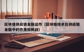 区块链供应链金融运作(区块链技术在供应链金融中的作用和挑战)