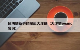 区块链新秀的崛起大洋链(大洋链oeanc官网)
