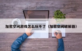 加密空间游戏怎么玩不了(加密空间破解器)