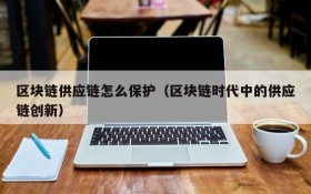 区块链供应链怎么保护(区块链时代中的供应链创新)