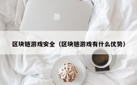 区块链游戏安全(区块链游戏有什么优势)
