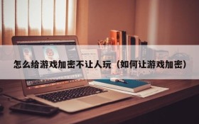 怎么给游戏加密不让人玩(如何让游戏加密)