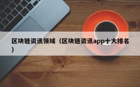 区块链资讯领域（区块链资讯app十大排名）