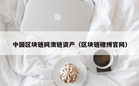 中国区块链网澳链资产(区块链赌博官网)