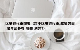 区块链代币部署(对于区块链代币,政策方面 堵与疏各有 哪些 利弊?)