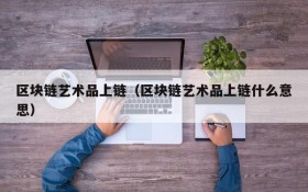 区块链艺术品上链(区块链艺术品上链什么意思)