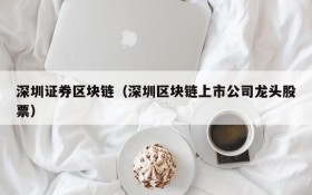 深圳证券区块链(深圳区块链上市公司龙头股票)