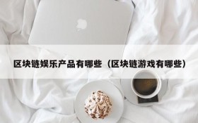 区块链娱乐产品有哪些(区块链游戏有哪些)