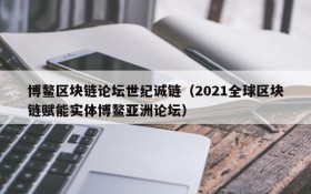 博鳌区块链论坛世纪诚链(2021全球区块链赋能实体博鳌亚洲论坛)