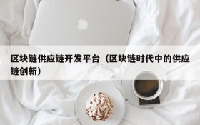 区块链供应链开发平台(区块链时代中的供应链创新)