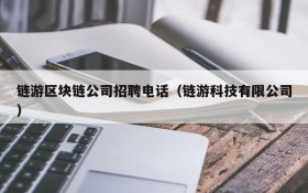 链游区块链公司招聘电话(链游科技有限公司)