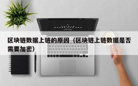 区块链数据上链的原因(区块链上链数据是否需要加密)
