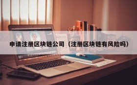 申请注册区块链公司(注册区块链有风险吗)