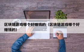 区块链游戏哪个好赚钱的(区块链游戏哪个好赚钱的)