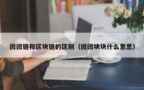 团团链和区块链的区别(团团块块什么意思)