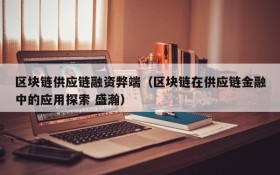 区块链供应链融资弊端（区块链在供应链金融中的应用探索 盛瀚）