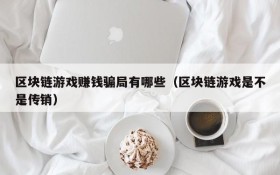 区块链游戏赚钱骗局有哪些(区块链游戏是不是传销)
