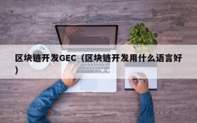 区块链开发GEC(区块链开发用什么语言好)