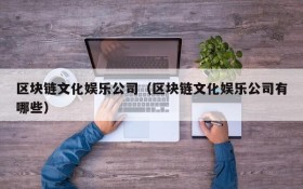 区块链文化娱乐公司（区块链文化娱乐公司有哪些）