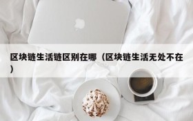 区块链生活链区别在哪（区块链生活无处不在）