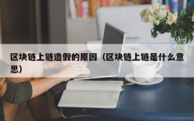 区块链上链造假的原因(区块链上链是什么意思)