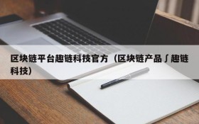 区块链平台趣链科技官方（区块链产品∫趣链科技）