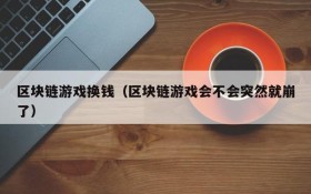 区块链游戏换钱(区块链游戏会不会突然就崩了)