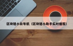 区块链小白导航(区块链小助手实时播报)