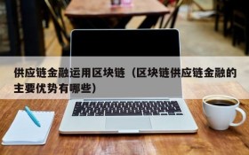 供应链金融运用区块链（区块链供应链金融的主要优势有哪些）