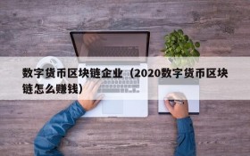 数字货币区块链企业(2020数字货币区块链怎么赚钱)