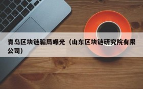 青岛区块链骗局曝光(山东区块链研究院有限公司)