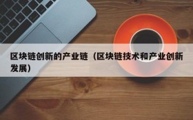 区块链创新的产业链（区块链技术和产业创新发展）