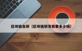 区块链自研(区块链研发需要多少钱)