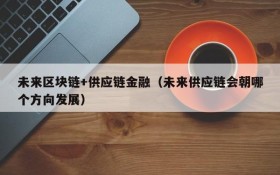 未来区块链+供应链金融（未来供应链会朝哪个方向发展）