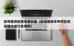 区块链供应链管理实施(区块链技术如何在供应链中进行应用的)