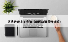 区块链玩上了竞猜(玩区块链是赌博吗)