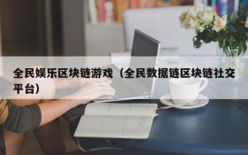 全民娱乐区块链游戏（全民数据链区块链社交平台）