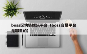 boss区块链娱乐平台(boss交易平台是哪里的)