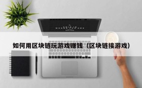 如何用区块链玩游戏赚钱(区块链接游戏)