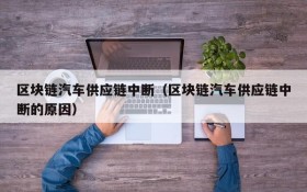 区块链汽车供应链中断(区块链汽车供应链中断的原因)