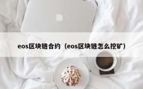eos区块链合约(eos区块链怎么挖矿)